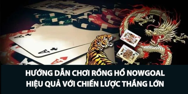 Hướng dẫn chơi Rồng Hổ Nowgoal hiệu quả với chiến lược thắng lớn